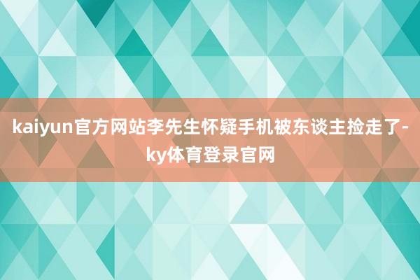 kaiyun官方网站李先生怀疑手机被东谈主捡走了-ky体育登录官网