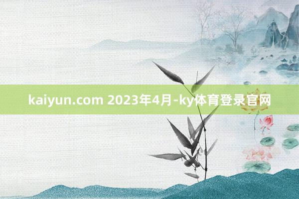 kaiyun.com 　　2023年4月-ky体育登录官网