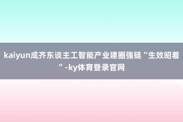 kaiyun成齐东谈主工智能产业建圈强链“生效昭着”-ky体育登录官网