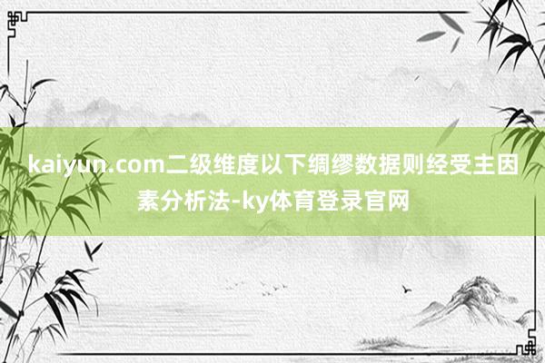 kaiyun.com二级维度以下绸缪数据则经受主因素分析法-ky体育登录官网