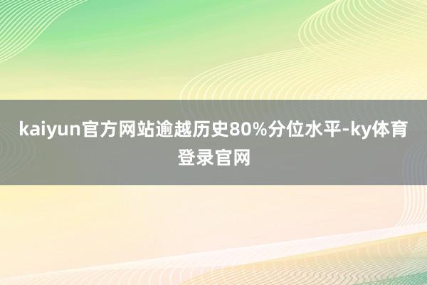 kaiyun官方网站逾越历史80%分位水平-ky体育登录官网