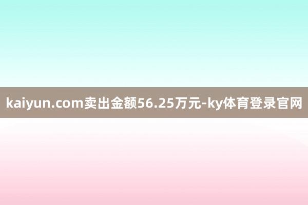 kaiyun.com卖出金额56.25万元-ky体育登录官网