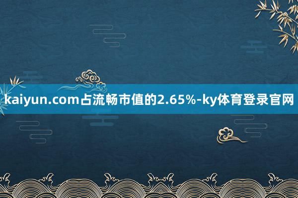 kaiyun.com占流畅市值的2.65%-ky体育登录官网