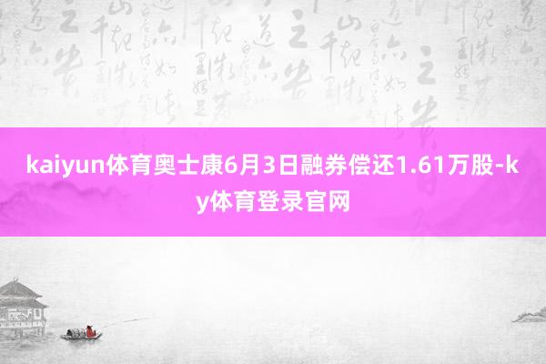 kaiyun体育奥士康6月3日融券偿还1.61万股-ky体育登录官网