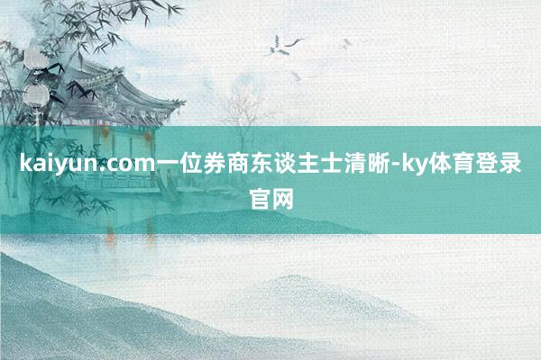 kaiyun.com　　一位券商东谈主士清晰-ky体育登录官网