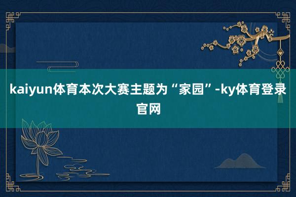 kaiyun体育本次大赛主题为“家园”-ky体育登录官网