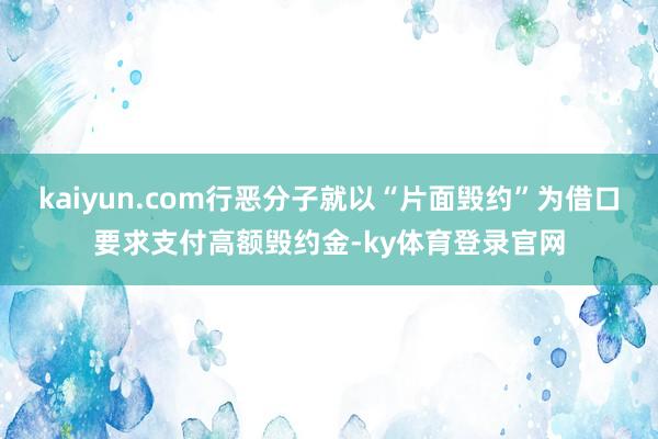 kaiyun.com行恶分子就以“片面毁约”为借口要求支付高额毁约金-ky体育登录官网