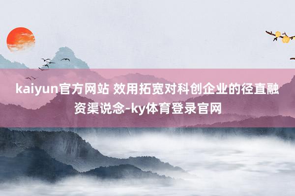 kaiyun官方网站 　　效用拓宽对科创企业的径直融资渠说念-ky体育登录官网