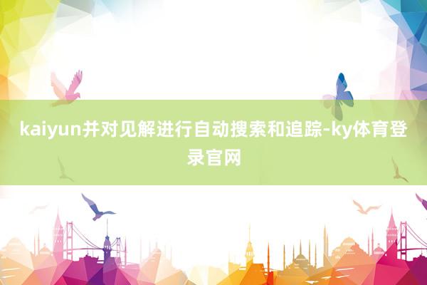 kaiyun并对见解进行自动搜索和追踪-ky体育登录官网