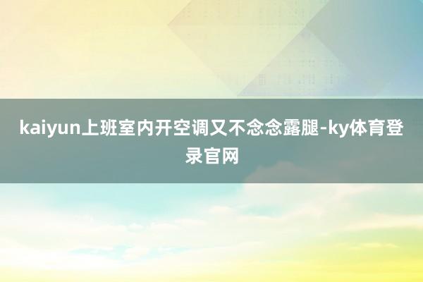 kaiyun上班室内开空调又不念念露腿-ky体育登录官网