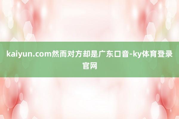 kaiyun.com然而对方却是广东口音-ky体育登录官网