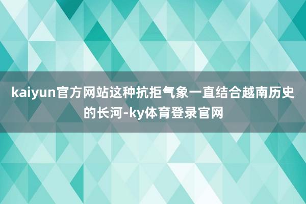 kaiyun官方网站这种抗拒气象一直结合越南历史的长河-ky体育登录官网