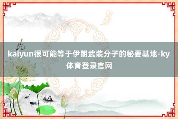 kaiyun很可能等于伊朗武装分子的秘要基地-ky体育登录官网