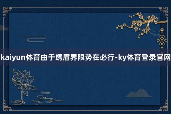 kaiyun体育由于绣眉界限势在必行-ky体育登录官网