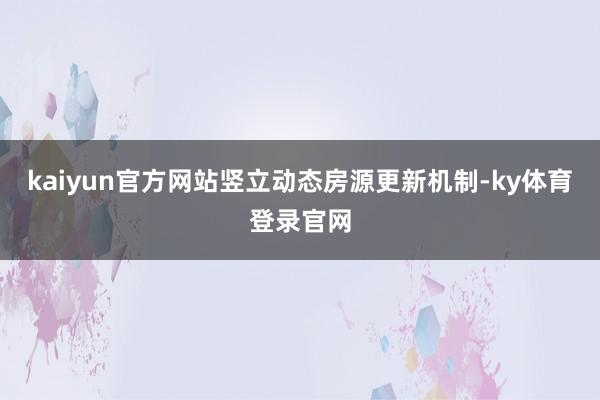 kaiyun官方网站竖立动态房源更新机制-ky体育登录官网