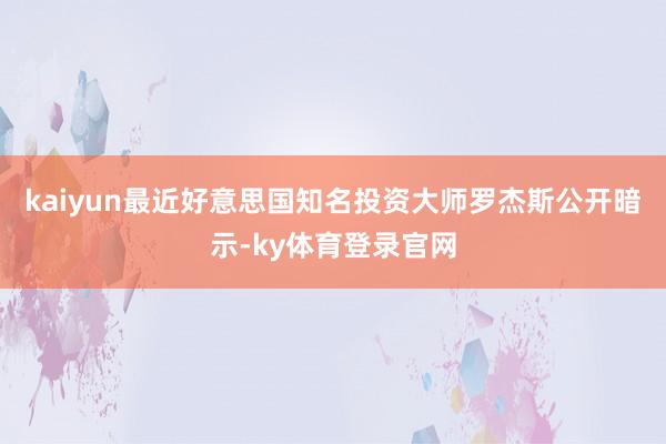 kaiyun最近好意思国知名投资大师罗杰斯公开暗示-ky体育登录官网