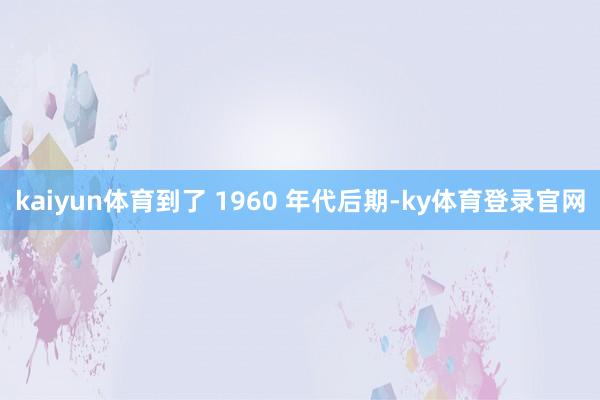 kaiyun体育到了 1960 年代后期-ky体育登录官网