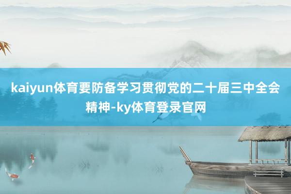 kaiyun体育要防备学习贯彻党的二十届三中全会精神-ky体育登录官网