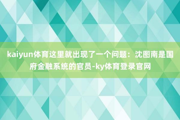 kaiyun体育这里就出现了一个问题：沈图南是国府金融系统的官员-ky体育登录官网