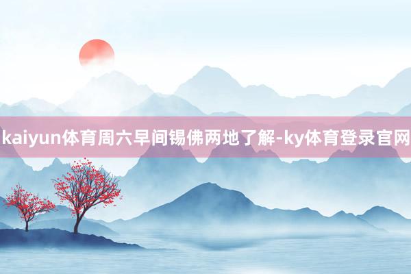 kaiyun体育　　周六早间锡佛两地了解-ky体育登录官网