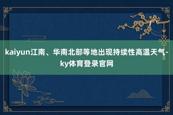 kaiyun江南、华南北部等地出现持续性高温天气-ky体育登录官网