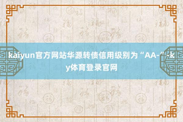 kaiyun官方网站华源转债信用级别为“AA-”-ky体育登录官网