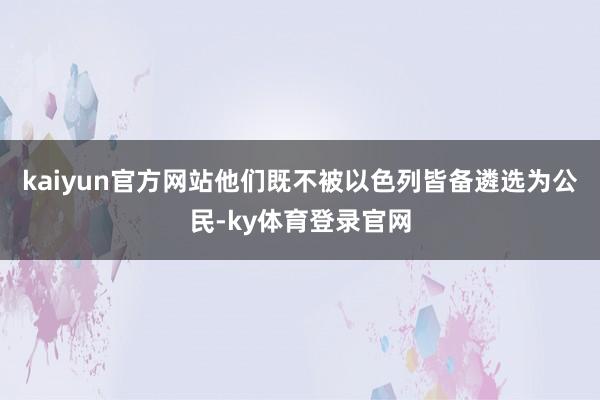 kaiyun官方网站他们既不被以色列皆备遴选为公民-ky体育登录官网