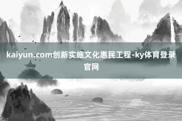 kaiyun.com创新实施文化惠民工程-ky体育登录官网