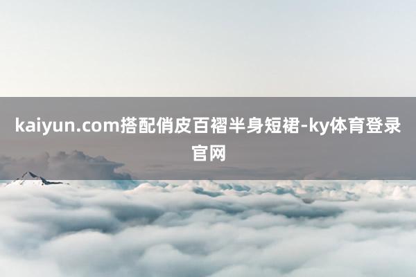 kaiyun.com搭配俏皮百褶半身短裙-ky体育登录官网