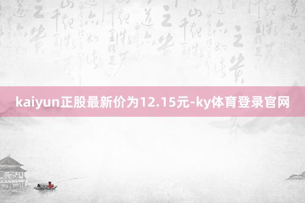 kaiyun正股最新价为12.15元-ky体育登录官网