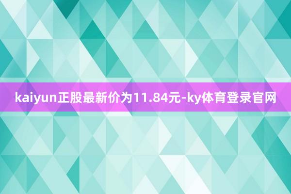 kaiyun正股最新价为11.84元-ky体育登录官网