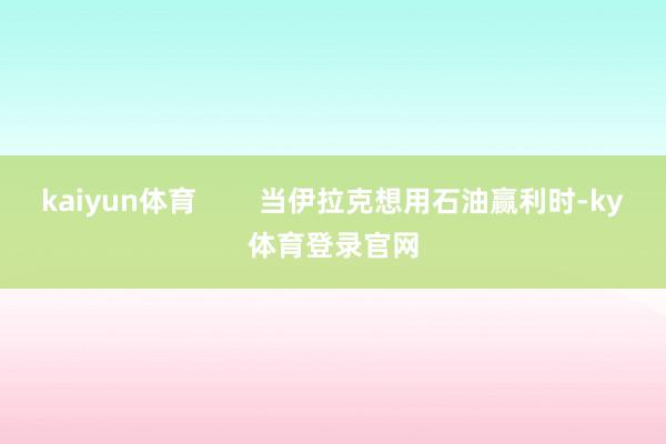 kaiyun体育        当伊拉克想用石油赢利时-ky体育登录官网