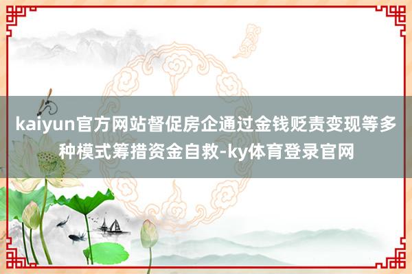 kaiyun官方网站督促房企通过金钱贬责变现等多种模式筹措资金自救-ky体育登录官网