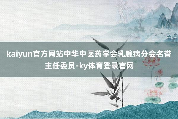 kaiyun官方网站中华中医药学会乳腺病分会名誉主任委员-ky体育登录官网