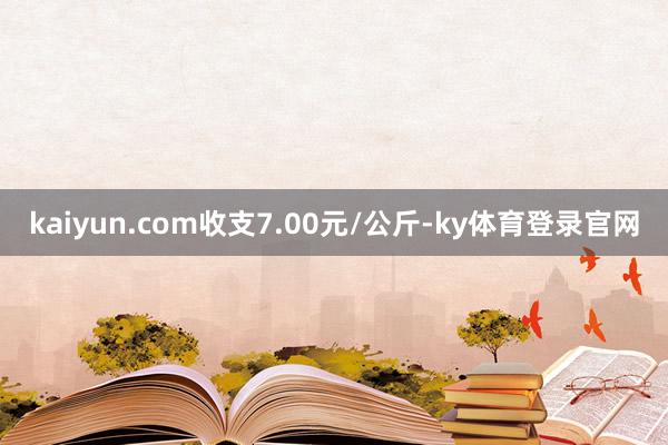 kaiyun.com收支7.00元/公斤-ky体育登录官网