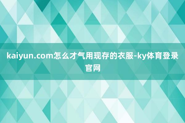 kaiyun.com怎么才气用现存的衣服-ky体育登录官网