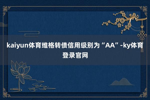 kaiyun体育维格转债信用级别为“AA”-ky体育登录官网