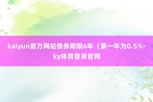 kaiyun官方网站债券期限6年（第一年为0.5%-ky体育登录官网