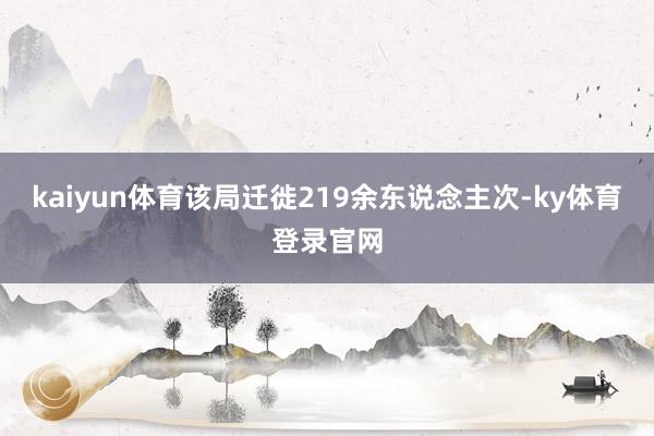 kaiyun体育该局迁徙219余东说念主次-ky体育登录官网