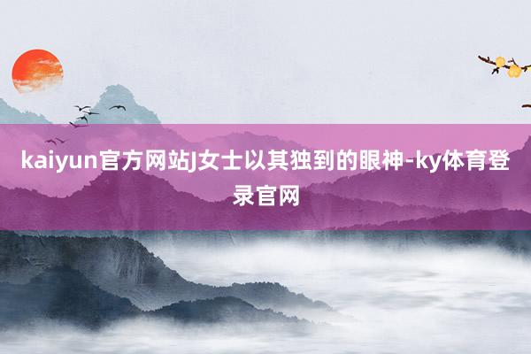 kaiyun官方网站J女士以其独到的眼神-ky体育登录官网