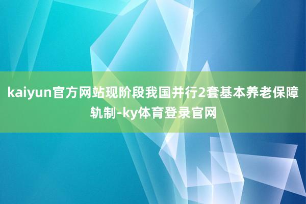 kaiyun官方网站现阶段我国并行2套基本养老保障轨制-ky体育登录官网