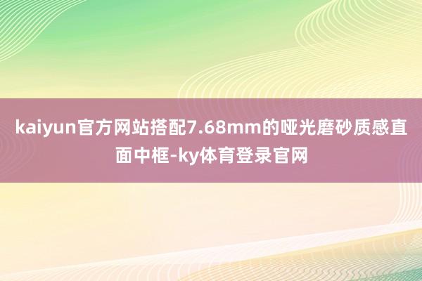 kaiyun官方网站搭配7.68mm的哑光磨砂质感直面中框-ky体育登录官网