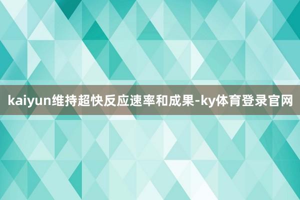 kaiyun维持超快反应速率和成果-ky体育登录官网