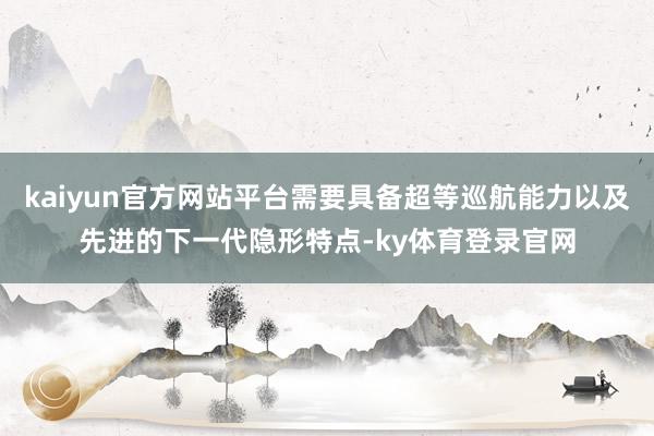 kaiyun官方网站平台需要具备超等巡航能力以及先进的下一代隐形特点-ky体育登录官网