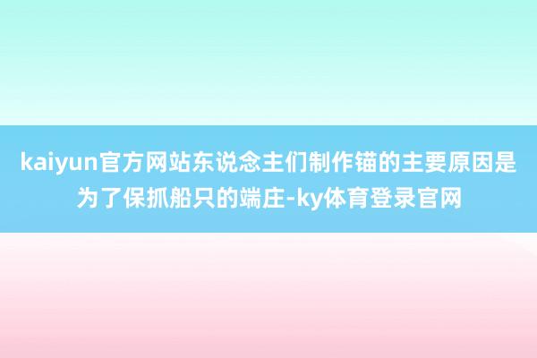 kaiyun官方网站东说念主们制作锚的主要原因是为了保抓船只的端庄-ky体育登录官网