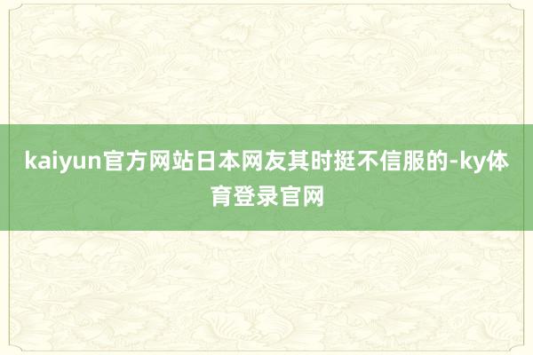 kaiyun官方网站日本网友其时挺不信服的-ky体育登录官网