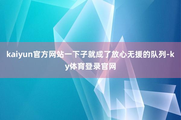 kaiyun官方网站一下子就成了放心无援的队列-ky体育登录官网