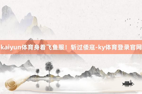 kaiyun体育身着飞鱼服！斩过倭寇-ky体育登录官网