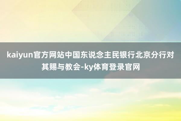 kaiyun官方网站中国东说念主民银行北京分行对其赐与教会-ky体育登录官网