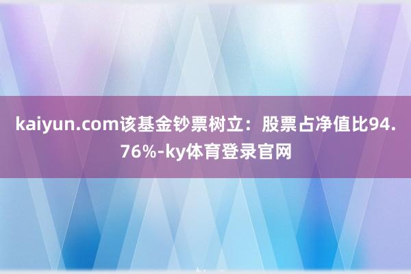 kaiyun.com该基金钞票树立：股票占净值比94.76%